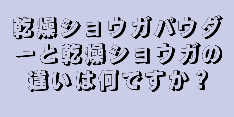 乾燥ショウガパウダーと乾燥ショウガの違いは何ですか？