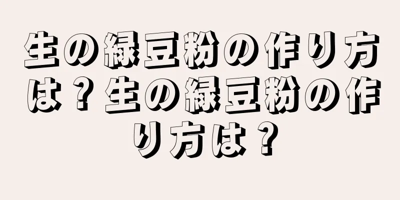 生の緑豆粉の作り方は？生の緑豆粉の作り方は？
