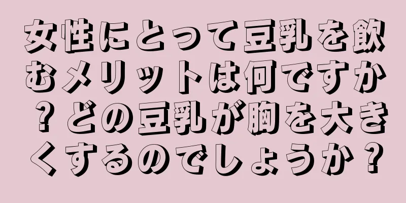 女性にとって豆乳を飲むメリットは何ですか？どの豆乳が胸を大きくするのでしょうか？