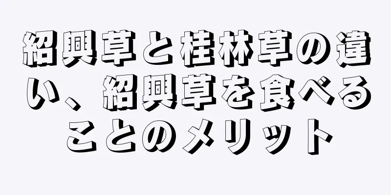 紹興草と桂林草の違い、紹興草を食べることのメリット