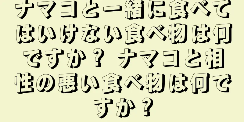 ナマコと一緒に食べてはいけない食べ物は何ですか？ ナマコと相性の悪い食べ物は何ですか？