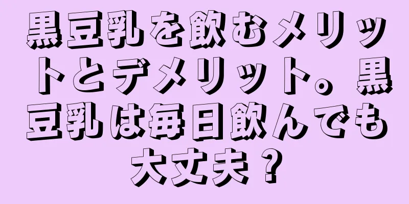 黒豆乳を飲むメリットとデメリット。黒豆乳は毎日飲んでも大丈夫？