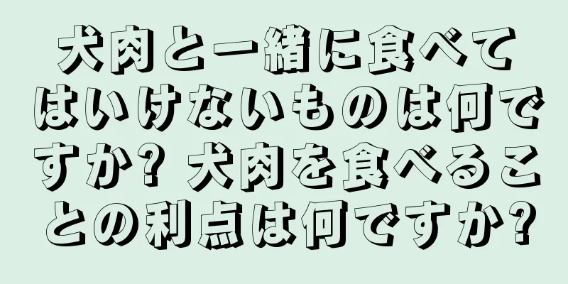 犬肉と一緒に食べてはいけないものは何ですか? 犬肉を食べることの利点は何ですか?