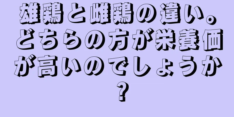 雄鶏と雌鶏の違い。どちらの方が栄養価が高いのでしょうか？