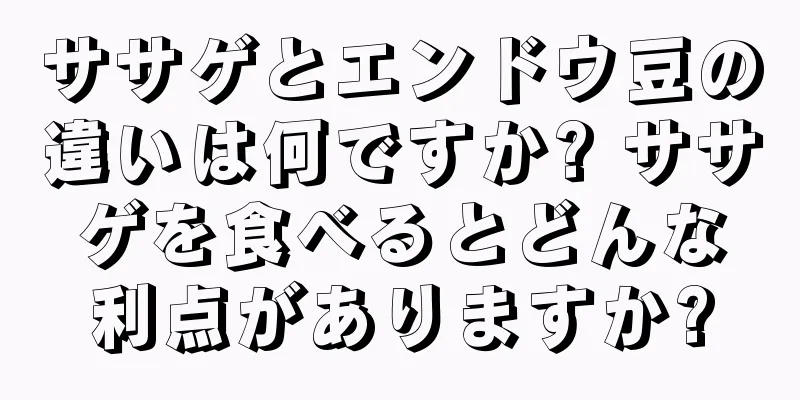 ササゲとエンドウ豆の違いは何ですか? ササゲを食べるとどんな利点がありますか?