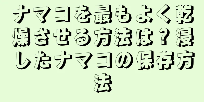 ナマコを最もよく乾燥させる方法は？浸したナマコの保存方法