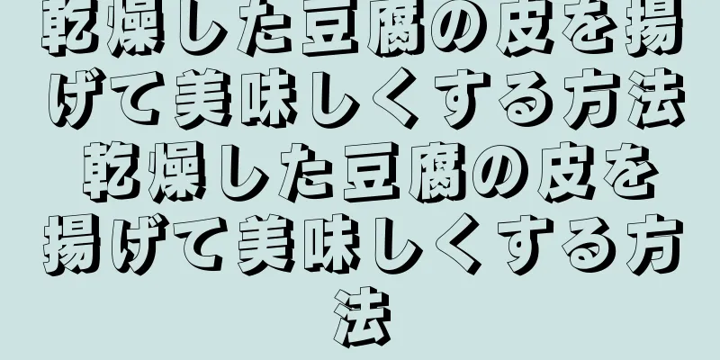 乾燥した豆腐の皮を揚げて美味しくする方法 乾燥した豆腐の皮を揚げて美味しくする方法