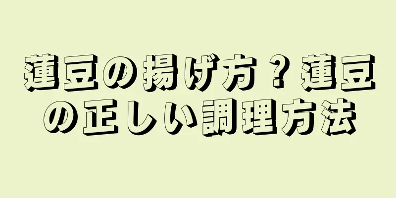 蓮豆の揚げ方？蓮豆の正しい調理方法
