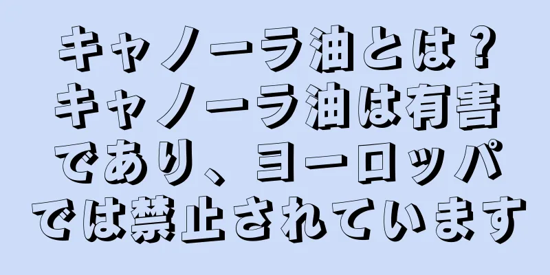 キャノーラ油とは？キャノーラ油は有害であり、ヨーロッパでは禁止されています