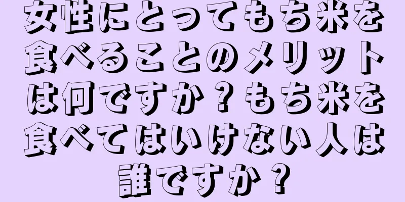 女性にとってもち米を食べることのメリットは何ですか？もち米を食べてはいけない人は誰ですか？