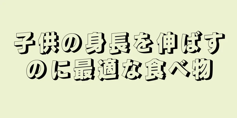 子供の身長を伸ばすのに最適な食べ物