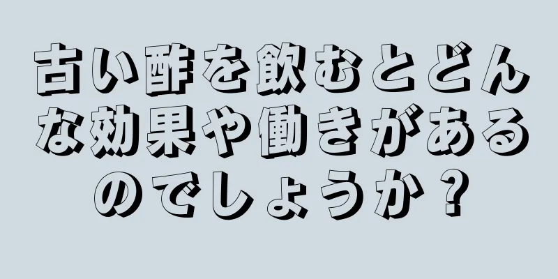 古い酢を飲むとどんな効果や働きがあるのでしょうか？