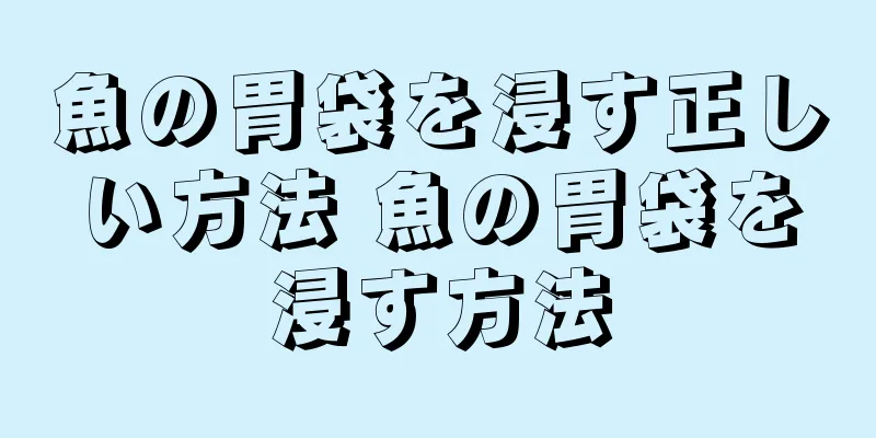 魚の胃袋を浸す正しい方法 魚の胃袋を浸す方法