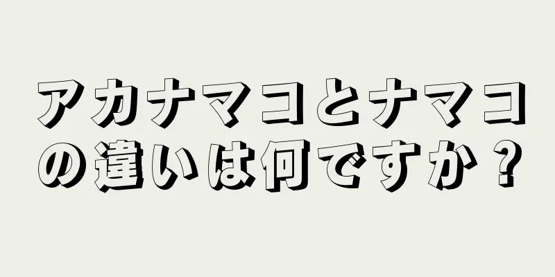 アカナマコとナマコの違いは何ですか？