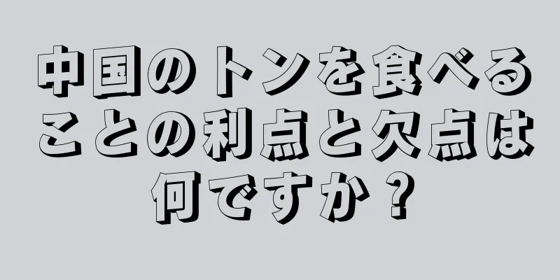 中国のトンを食べることの利点と欠点は何ですか？
