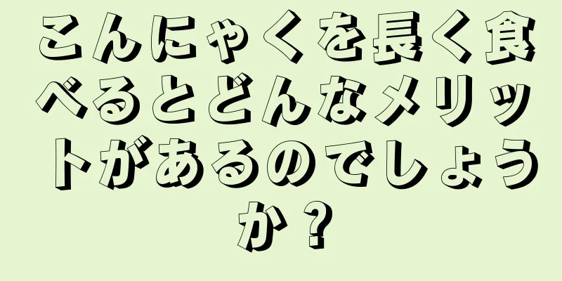 こんにゃくを長く食べるとどんなメリットがあるのでしょうか？
