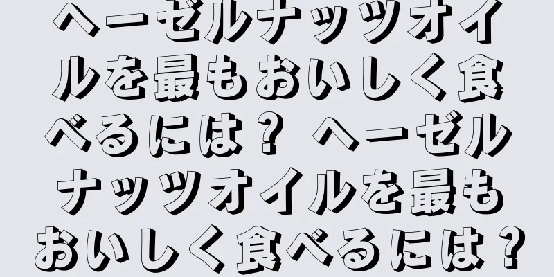 ヘーゼルナッツオイルを最もおいしく食べるには？ ヘーゼルナッツオイルを最もおいしく食べるには？