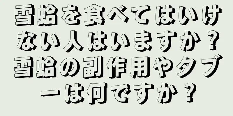 雪蛤を食べてはいけない人はいますか？雪蛤の副作用やタブーは何ですか？