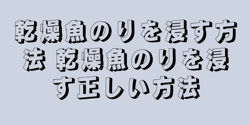 乾燥魚のりを浸す方法 乾燥魚のりを浸す正しい方法
