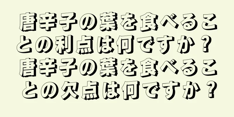唐辛子の葉を食べることの利点は何ですか？ 唐辛子の葉を食べることの欠点は何ですか？