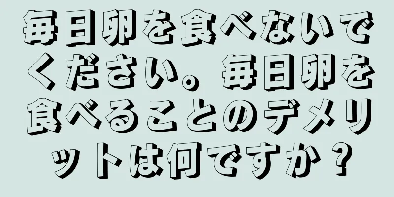 毎日卵を食べないでください。毎日卵を食べることのデメリットは何ですか？