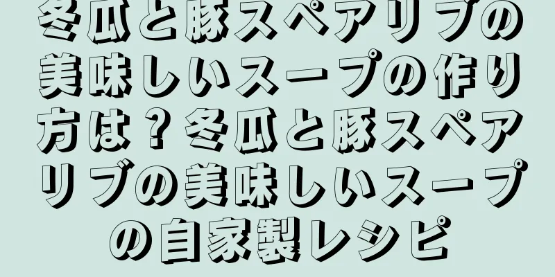 冬瓜と豚スペアリブの美味しいスープの作り方は？冬瓜と豚スペアリブの美味しいスープの自家製レシピ
