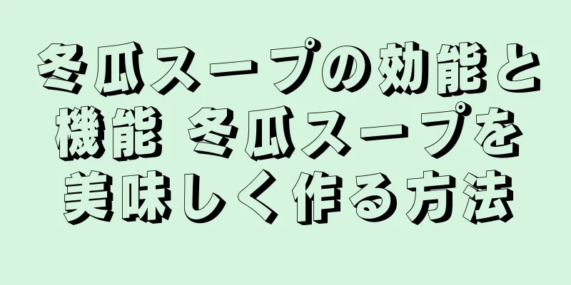 冬瓜スープの効能と機能 冬瓜スープを美味しく作る方法