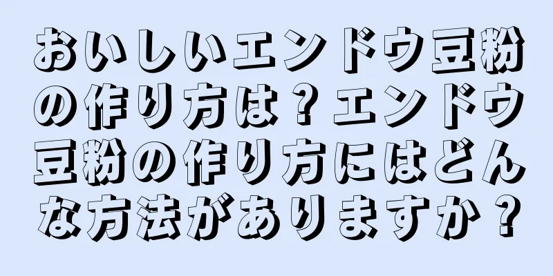 おいしいエンドウ豆粉の作り方は？エンドウ豆粉の作り方にはどんな方法がありますか？