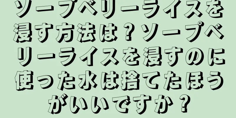 ソープベリーライスを浸す方法は？ソープベリーライスを浸すのに使った水は捨てたほうがいいですか？