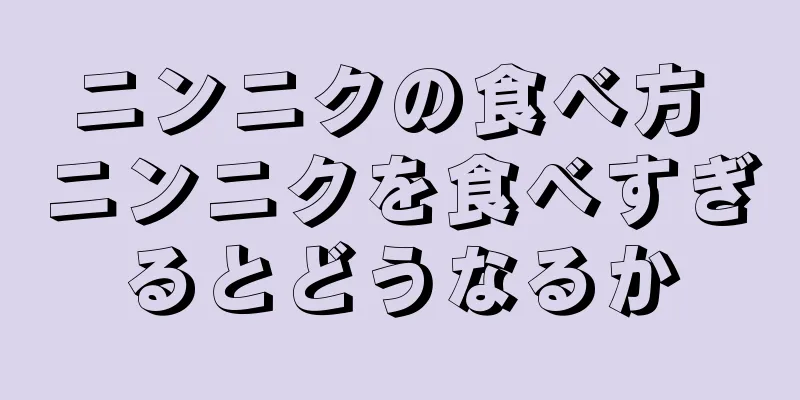 ニンニクの食べ方 ニンニクを食べすぎるとどうなるか