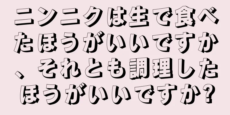 ニンニクは生で食べたほうがいいですか、それとも調理したほうがいいですか?