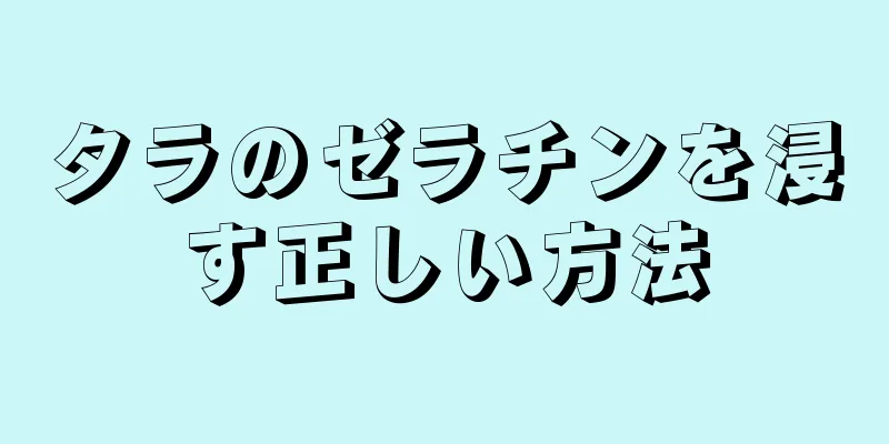 タラのゼラチンを浸す正しい方法