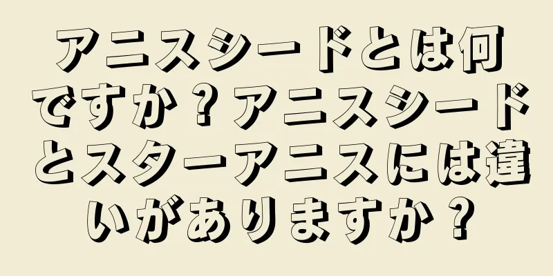 アニスシードとは何ですか？アニスシードとスターアニスには違いがありますか？