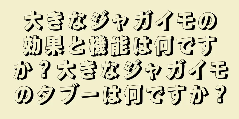 大きなジャガイモの効果と機能は何ですか？大きなジャガイモのタブーは何ですか？