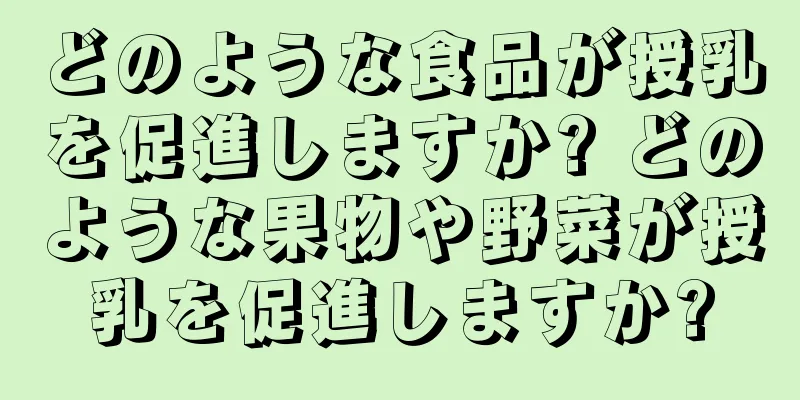 どのような食品が授乳を促進しますか? どのような果物や野菜が授乳を促進しますか?