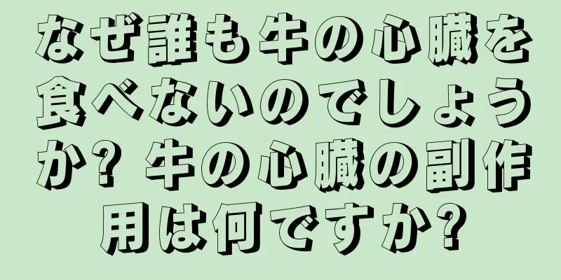 なぜ誰も牛の心臓を食べないのでしょうか? 牛の心臓の副作用は何ですか?