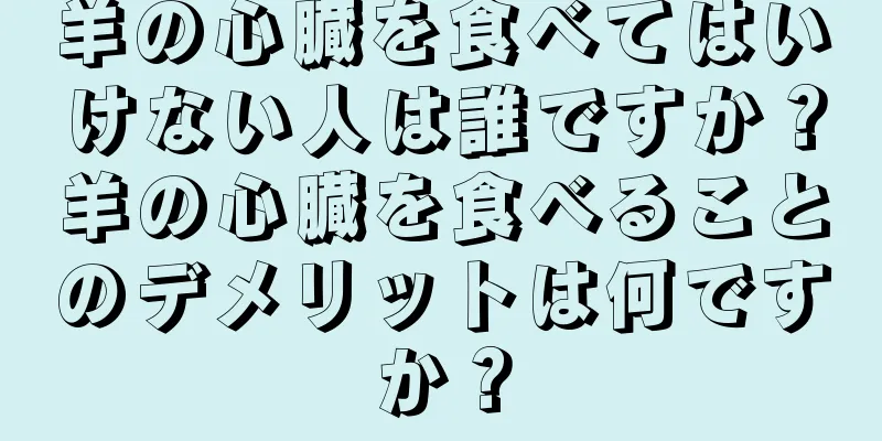 羊の心臓を食べてはいけない人は誰ですか？羊の心臓を食べることのデメリットは何ですか？