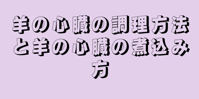 羊の心臓の調理方法と羊の心臓の煮込み方