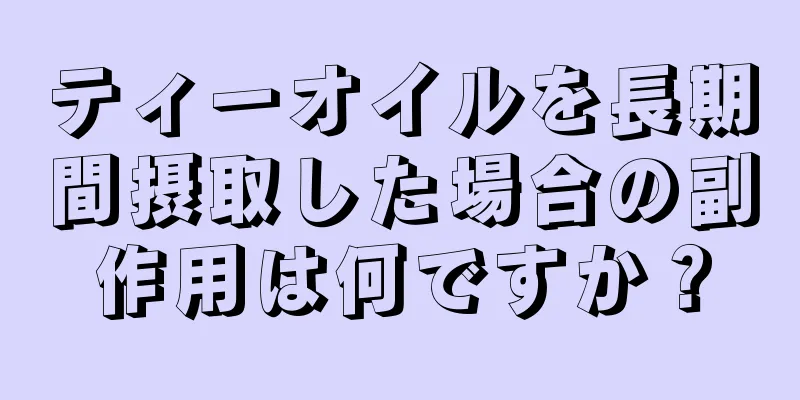 ティーオイルを長期間摂取した場合の副作用は何ですか？