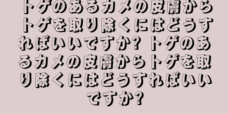 トゲのあるカメの皮膚からトゲを取り除くにはどうすればいいですか? トゲのあるカメの皮膚からトゲを取り除くにはどうすればいいですか?