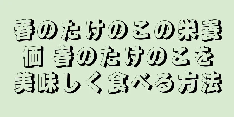 春のたけのこの栄養価 春のたけのこを美味しく食べる方法