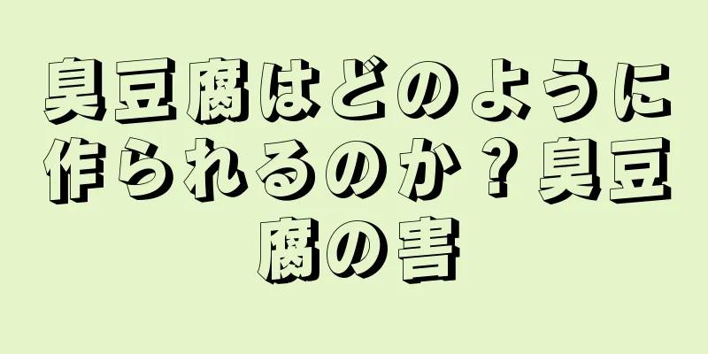 臭豆腐はどのように作られるのか？臭豆腐の害