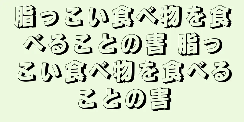 脂っこい食べ物を食べることの害 脂っこい食べ物を食べることの害