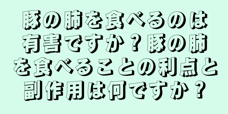 豚の肺を食べるのは有害ですか？豚の肺を食べることの利点と副作用は何ですか？