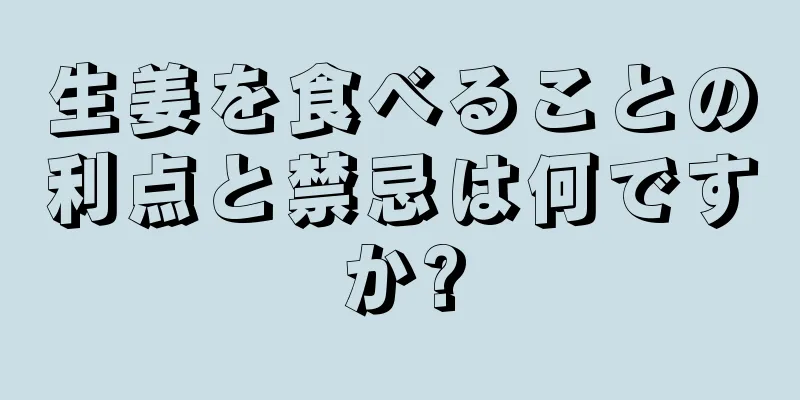 生姜を食べることの利点と禁忌は何ですか?