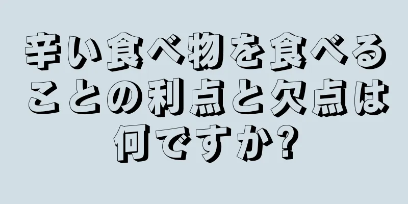 辛い食べ物を食べることの利点と欠点は何ですか?