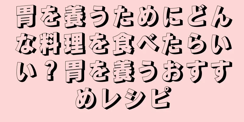 胃を養うためにどんな料理を食べたらいい？胃を養うおすすめレシピ