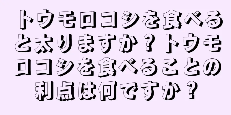 トウモロコシを食べると太りますか？トウモロコシを食べることの利点は何ですか？