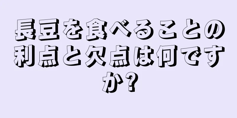長豆を食べることの利点と欠点は何ですか?