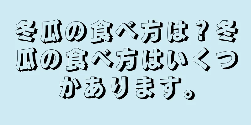 冬瓜の食べ方は？冬瓜の食べ方はいくつかあります。